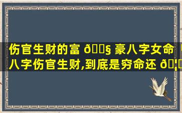 伤官生财的富 🐧 豪八字女命「八字伤官生财,到底是穷命还 🦟 是富命」